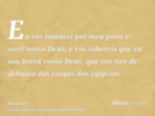 Eu vos tomarei por meu povo e serei vosso Deus; e vós sabereis que eu sou Jeová vosso Deus, que vos tiro de debaixo das cargas dos egípcios.