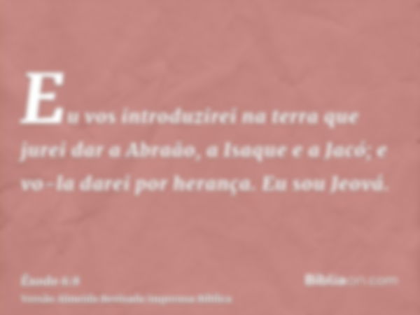 Eu vos introduzirei na terra que jurei dar a Abraão, a Isaque e a Jacó; e vo-la darei por herança. Eu sou Jeová.