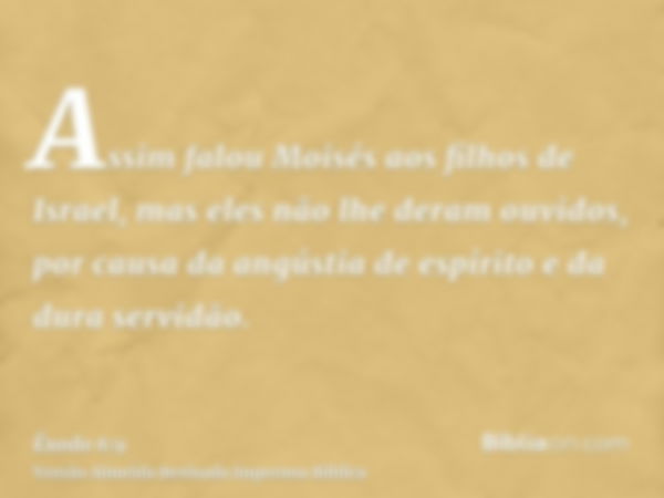 Assim falou Moisés aos filhos de Israel, mas eles não lhe deram ouvidos, por causa da angústia de espírito e da dura servidão.