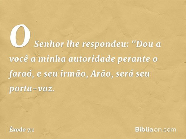 O Senhor lhe respondeu: "Dou a você a minha autoridade perante o faraó, e seu irmão, Arão, será seu porta-voz. -- Êxodo 7:1