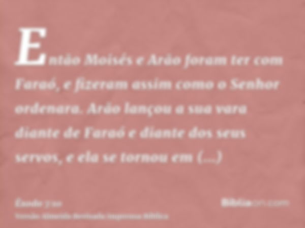 Então Moisés e Arão foram ter com Faraó, e fizeram assim como o Senhor ordenara. Arão lançou a sua vara diante de Faraó e diante dos seus servos, e ela se torno