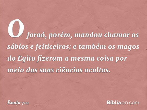 O faraó, porém, man­dou chamar os sábios e feiticeiros; e também os magos do Egito fizeram a mesma coisa por meio das suas ciências ocultas. -- Êxodo 7:11