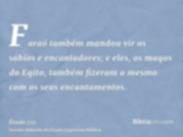 Faraó também mandou vir os sábios e encantadores; e eles, os magos do Egito, também fizeram o mesmo com os seus encantamentos.