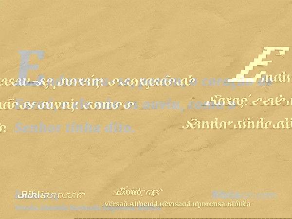 Endureceu-se, porém, o coração de Faraó, e ele não os ouviu, como o Senhor tinha dito.