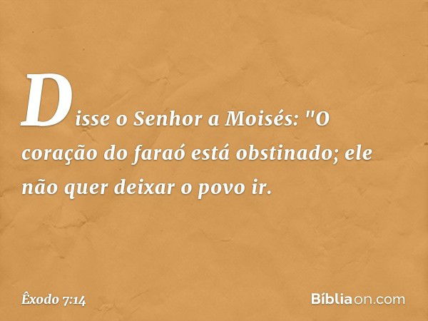 Disse o Senhor a Moisés: "O coração do faraó está obstinado; ele não quer deixar o povo ir. -- Êxodo 7:14