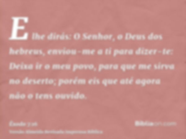 E lhe dirás: O Senhor, o Deus dos hebreus, enviou-me a ti para dizer-te: Deixa ir o meu povo, para que me sirva no deserto; porém eis que até agora não o tens o