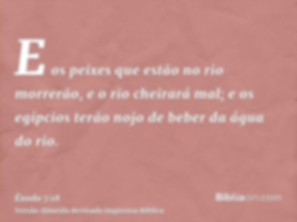 E os peixes que estão no rio morrerão, e o rio cheirará mal; e os egípcios terão nojo de beber da água do rio.