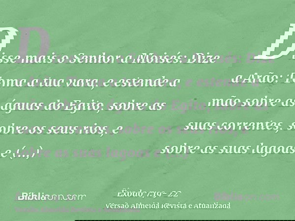 Disse mais o Senhor a Moisés: Dize a Arão: Toma a tua vara, e estende a mão sobre as águas do Egito, sobre as suas correntes, sobre os seus rios, e sobre as sua