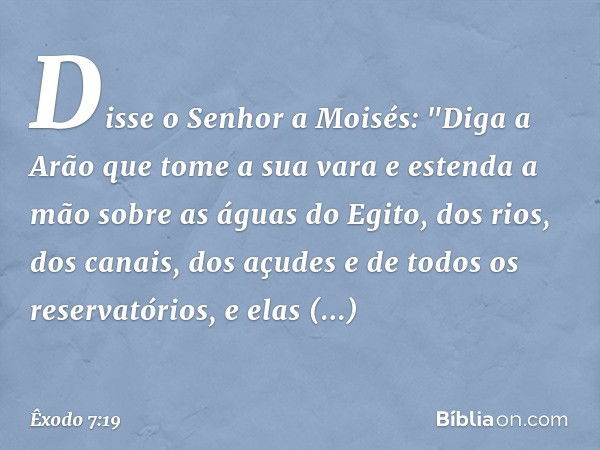 Disse o Senhor a Moisés: "Diga a Arão que tome a sua vara e estenda a mão sobre as águas do Egito, dos rios, dos canais, dos açu­des e de todos os reservatórios