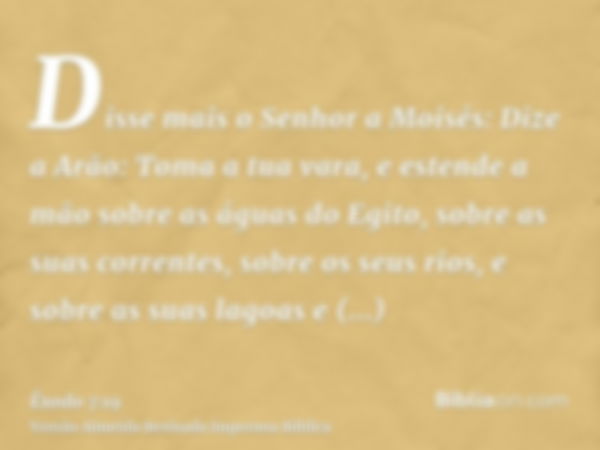 Disse mais o Senhor a Moisés: Dize a Arão: Toma a tua vara, e estende a mão sobre as águas do Egito, sobre as suas correntes, sobre os seus rios, e sobre as sua