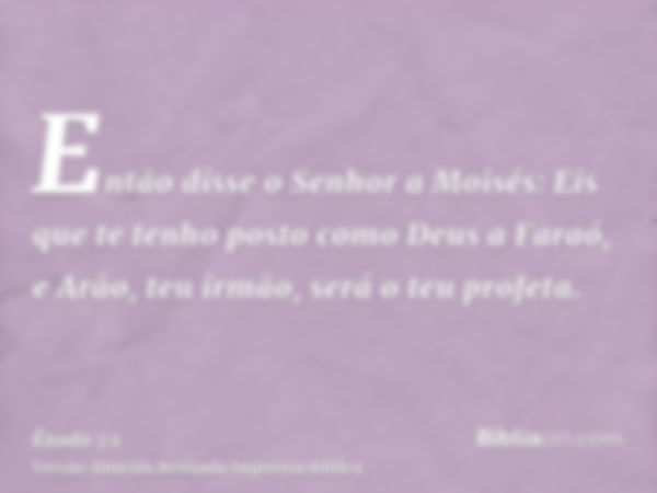 Então disse o Senhor a Moisés: Eis que te tenho posto como Deus a Faraó, e Arão, teu irmão, será o teu profeta.