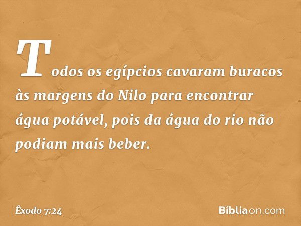 Todos os egípcios cavaram buracos às margens do Nilo para encontrar água potável, pois da água do rio não podiam mais beber. -- Êxodo 7:24