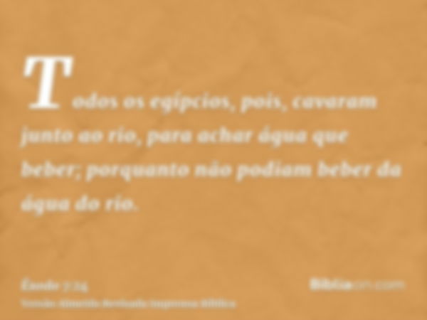 Todos os egípcios, pois, cavaram junto ao rio, para achar água que beber; porquanto não podiam beber da água do rio.