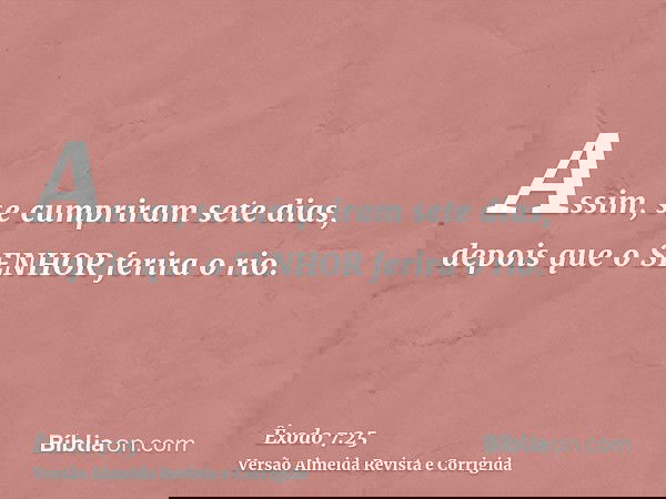 Assim, se cumpriram sete dias, depois que o SENHOR ferira o rio.