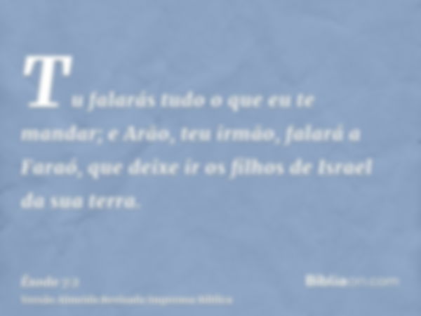 Tu falarás tudo o que eu te mandar; e Arão, teu irmão, falará a Faraó, que deixe ir os filhos de Israel da sua terra.