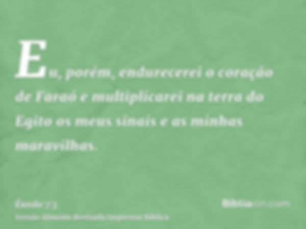 Eu, porém, endurecerei o coração de Faraó e multiplicarei na terra do Egito os meus sinais e as minhas maravilhas.