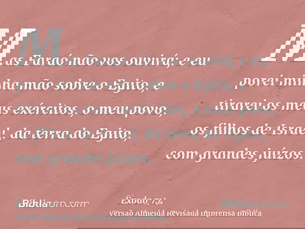 Mas Faraó não vos ouvirá; e eu porei minha mão sobre o Egito, e tirarei os meus exércitos, o meu povo, os filhos de Israel, da terra do Egito, com grandes juízo
