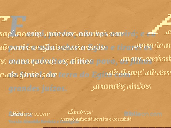 Faraó, porém, não vos ouvirá; e eu porei a mão sobre o Egito e tirarei os meus exércitos, o meu povo, os filhos de Israel, da terra do Egito com grandes juízos.