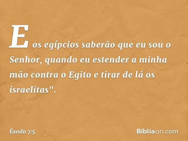 E os egípcios saberão que eu sou o Senhor, quando eu estender a minha mão contra o Egito e tirar de lá os israelitas". -- Êxodo 7:5