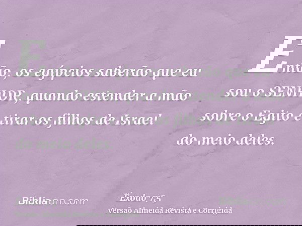Então, os egípcios saberão que eu sou o SENHOR, quando estender a mão sobre o Egito e tirar os filhos de Israel do meio deles.