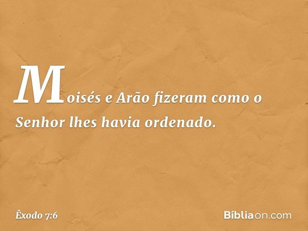 Moisés e Arão fizeram como o Senhor lhes havia ordenado. -- Êxodo 7:6