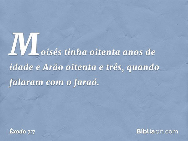 Moisés tinha oitenta anos de idade e Arão oitenta e três, quando falaram com o faraó. -- Êxodo 7:7