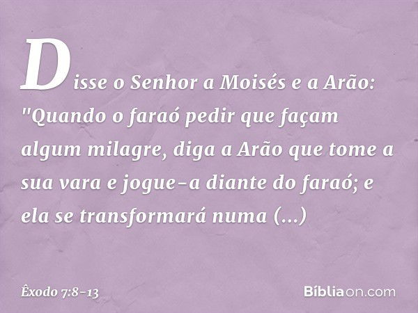 Disse o Senhor a Moisés e a Arão: "Quando o faraó pedir que façam algum milagre, diga a Arão que tome a sua vara e jogue-a diante do faraó; e ela se transformar