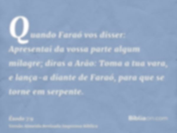 Quando Faraó vos disser: Apresentai da vossa parte algum milagre; diras a Arão: Toma a tua vara, e lança-a diante de Faraó, para que se torne em serpente.