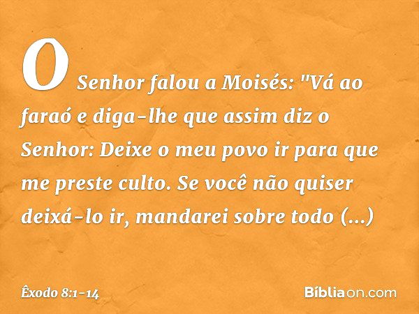 O Senhor falou a Moisés: "Vá ao faraó e diga-lhe que assim diz o Senhor: Deixe o meu povo ir para que me preste culto. Se você não quiser deixá-lo ir, mandarei 