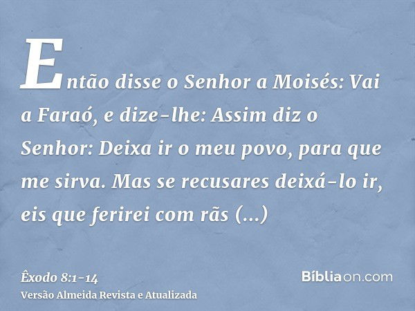 Então disse o Senhor a Moisés: Vai a Faraó, e dize-lhe: Assim diz o Senhor: Deixa ir o meu povo, para que me sirva.Mas se recusares deixá-lo ir, eis que ferirei