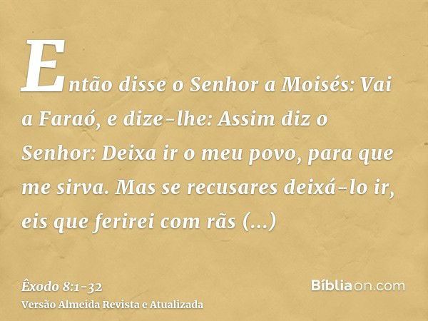 Então disse o Senhor a Moisés: Vai a Faraó, e dize-lhe: Assim diz o Senhor: Deixa ir o meu povo, para que me sirva.Mas se recusares deixá-lo ir, eis que ferirei