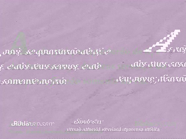 As rãs, pois, se apartarão de ti, e das tuas casas, e dos teus servos, e do teu povo; ficarão somente no rio.