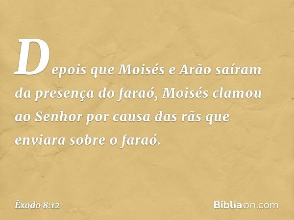 Depois que Moisés e Arão saíram da presença do faraó, Moisés clamou ao Senhor por causa das rãs que enviara sobre o faraó. -- Êxodo 8:12