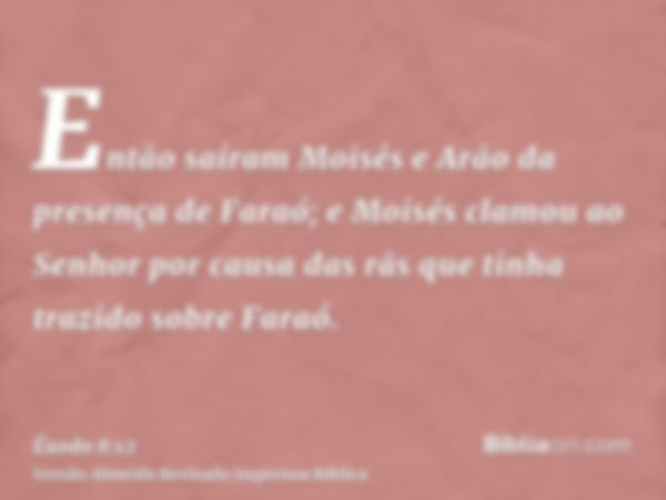 Então saíram Moisés e Arão da presença de Faraó; e Moisés clamou ao Senhor por causa das rãs que tinha trazido sobre Faraó.