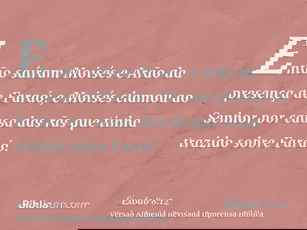 Então saíram Moisés e Arão da presença de Faraó; e Moisés clamou ao Senhor por causa das rãs que tinha trazido sobre Faraó.