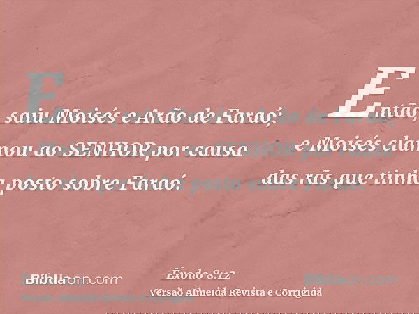 Então, saiu Moisés e Arão de Faraó; e Moisés clamou ao SENHOR por causa das rãs que tinha posto sobre Faraó.