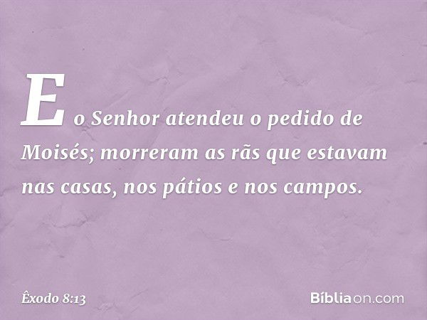 E o Senhor atendeu o pedido de Moisés; morre­ram as rãs que estavam nas casas, nos pátios e nos campos. -- Êxodo 8:13