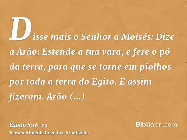 Disse mais o Senhor a Moisés: Dize a Arão: Estende a tua vara, e fere o pó da terra, para que se torne em piolhos por toda a terra do Egito.E assim fizeram. Arã