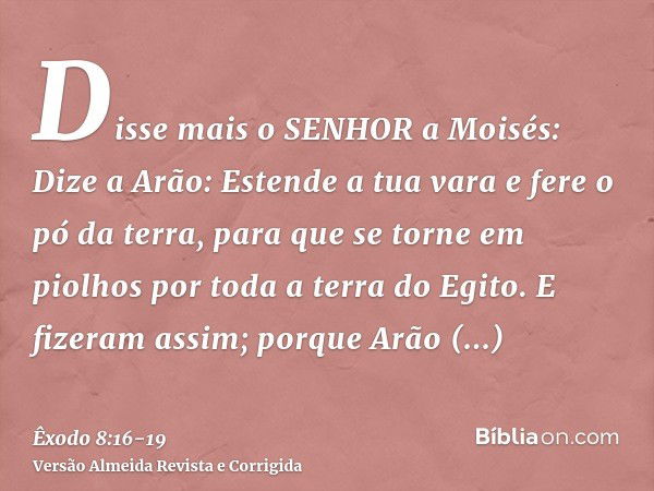 Disse mais o SENHOR a Moisés: Dize a Arão: Estende a tua vara e fere o pó da terra, para que se torne em piolhos por toda a terra do Egito.E fizeram assim; porq