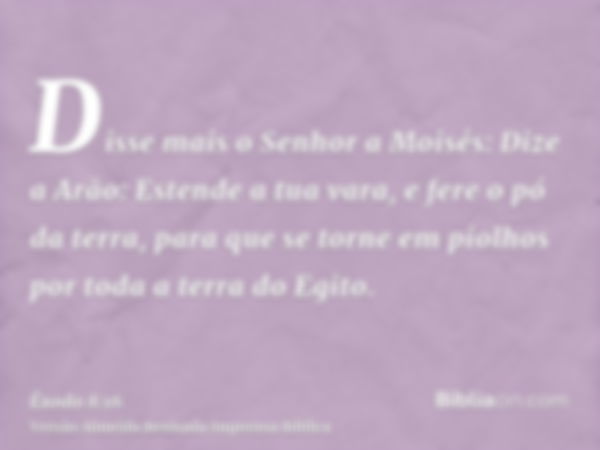 Disse mais o Senhor a Moisés: Dize a Arão: Estende a tua vara, e fere o pó da terra, para que se torne em piolhos por toda a terra do Egito.