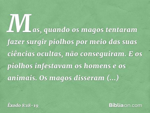 Mas, quando os magos tentaram fazer surgir piolhos por meio das suas ciências ocultas, não conseguiram. E os piolhos infestavam os homens e os animais. Os magos