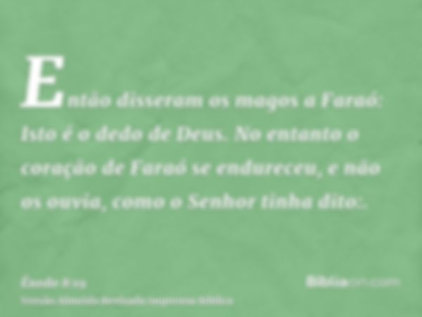 Então disseram os magos a Faraó: Isto é o dedo de Deus. No entanto o coração de Faraó se endureceu, e não os ouvia, como o Senhor tinha dito:.