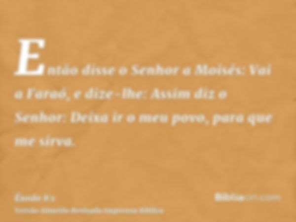 Então disse o Senhor a Moisés: Vai a Faraó, e dize-lhe: Assim diz o Senhor: Deixa ir o meu povo, para que me sirva.