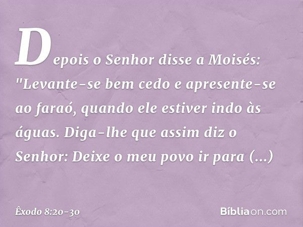 Depois o Senhor disse a Moisés: "Levante-se bem cedo e apresente-se ao faraó, quando ele estiver indo às águas. Diga-lhe que assim diz o Senhor: Deixe o meu pov