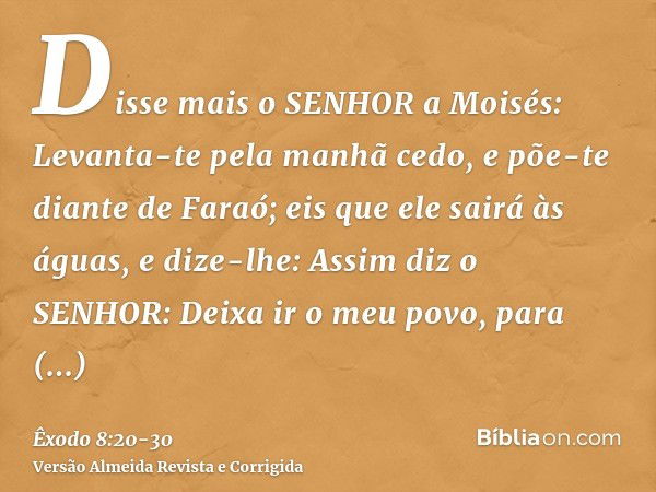 Disse mais o SENHOR a Moisés: Levanta-te pela manhã cedo, e põe-te diante de Faraó; eis que ele sairá às águas, e dize-lhe: Assim diz o SENHOR: Deixa ir o meu p