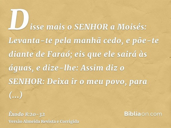 Disse mais o SENHOR a Moisés: Levanta-te pela manhã cedo, e põe-te diante de Faraó; eis que ele sairá às águas, e dize-lhe: Assim diz o SENHOR: Deixa ir o meu p