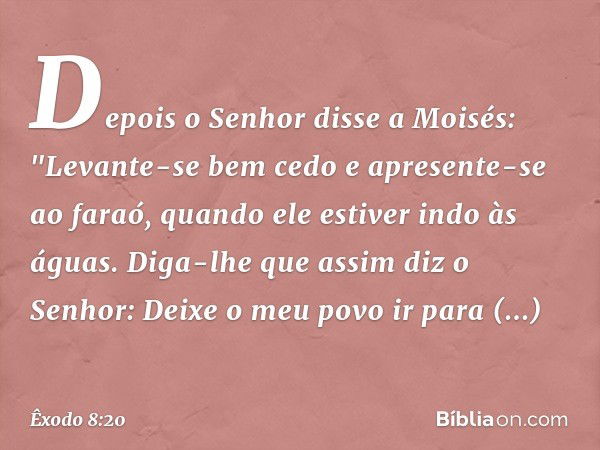 Depois o Senhor disse a Moisés: "Levante-se bem cedo e apresente-se ao faraó, quando ele estiver indo às águas. Diga-lhe que assim diz o Senhor: Deixe o meu pov