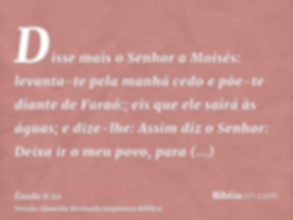 Disse mais o Senhor a Moisés: levanta-te pela manhã cedo e põe-te diante de Faraó:; eis que ele sairá às águas; e dize-lhe: Assim diz o Senhor: Deixa ir o meu p