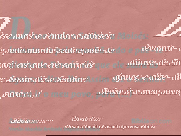 Disse mais o Senhor a Moisés: levanta-te pela manhã cedo e põe-te diante de Faraó:; eis que ele sairá às águas; e dize-lhe: Assim diz o Senhor: Deixa ir o meu p