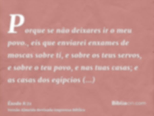 Porque se não deixares ir o meu povo., eis que enviarei enxames de moscas sobre ti, e sobre os teus servos, e sobre o teu povo, e nas tuas casas; e as casas dos